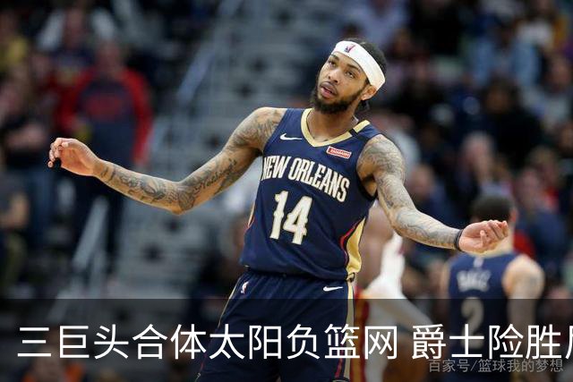 三巨头合体太阳负篮网 爵士险胜尼克斯止3连败