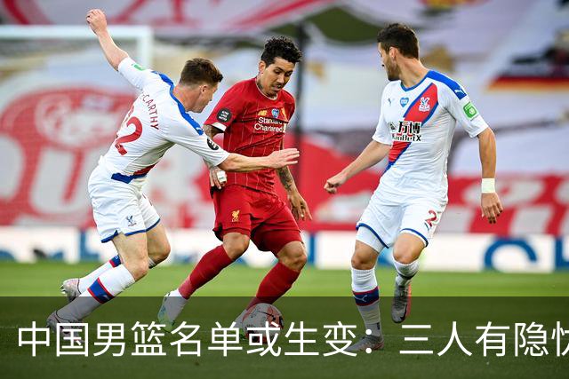 中国男篮名单或生变：三人有隐忧，强援有望归队