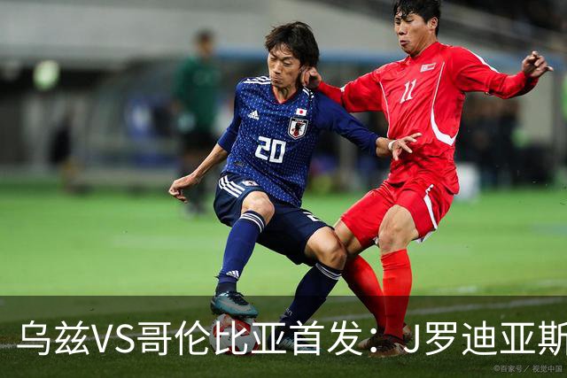 乌兹VS哥伦比亚首发：J罗迪亚斯先发 胡桑诺夫出战