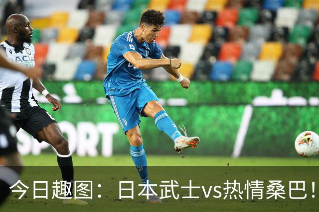 今日趣图：日本武士vs热情桑巴！足球小将照进现实了