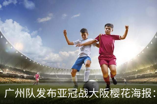 广州队发布亚冠战大阪樱花海报：越磨砺 越光芒