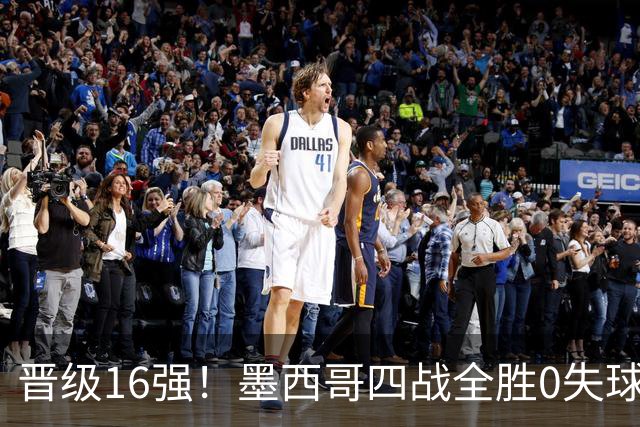 晋级16强！墨西哥四战全胜0失球 主场大捷击碎淘汰赛魔咒