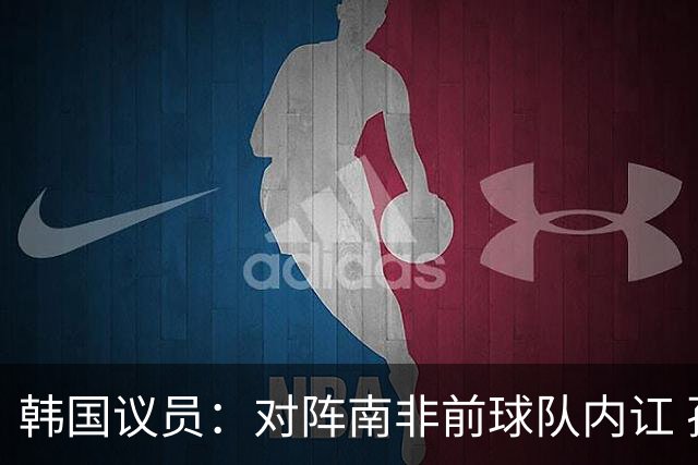 韩国议员：对阵南非前球队内讧 孙兴慜拒采访被排除出首发