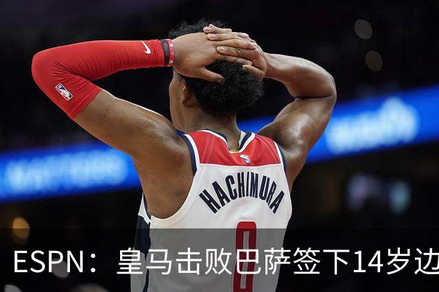ESPN：皇马击败巴萨签下14岁边锋扬·比拉，还有意瓦拉内9岁儿子